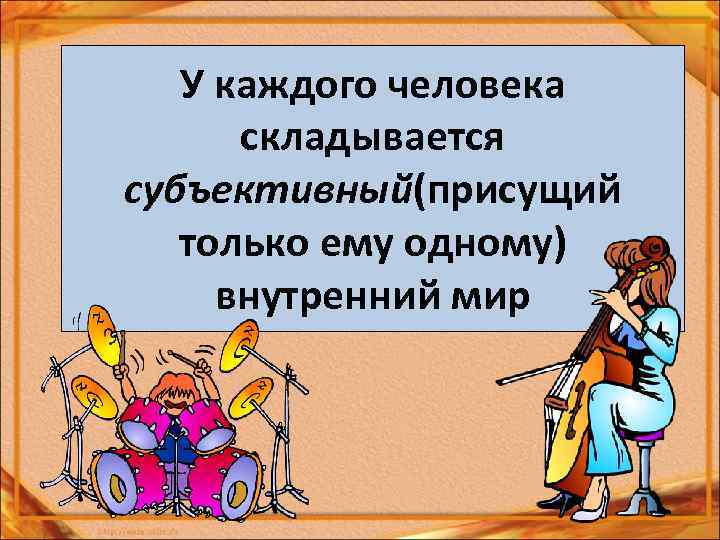 У каждого человека складывается субъективный(присущий только ему одному) внутренний мир 