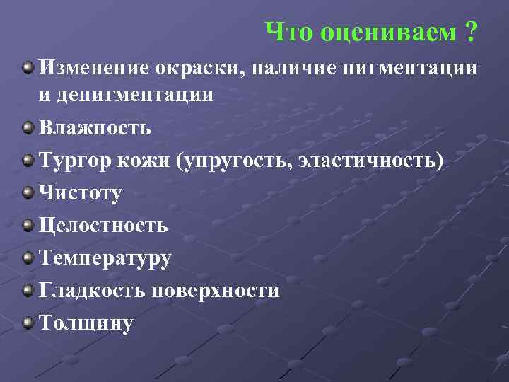 Что оцениваем ? Изменение окраски, наличие пигментации и депигментации Влажность Тургор кожи (упругость, эластичность)