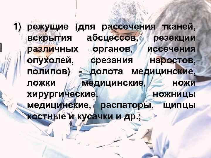 1) режущие (для рассечения тканей, вскрытия абсцессов, резекции различных органов, иссечения опухолей, срезания наростов,