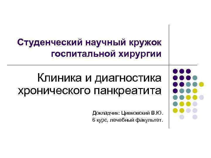 Студенческий научный кружок госпитальной хирургии Клиника и диагностика хронического панкреатита Докладчик: Цивковский В. Ю.