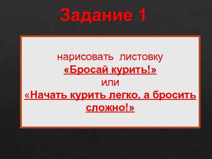 Задание 1 нарисовать листовку «Бросай курить!» или «Начать курить легко, а бросить сложно!» 