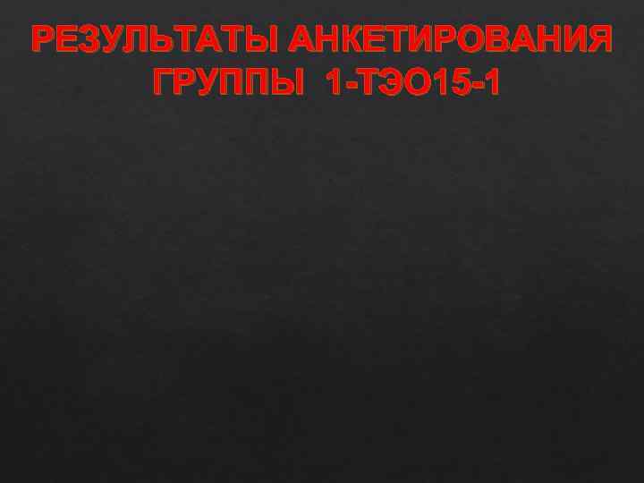 РЕЗУЛЬТАТЫ АНКЕТИРОВАНИЯ ГРУППЫ 1 -ТЭО 15 -1 