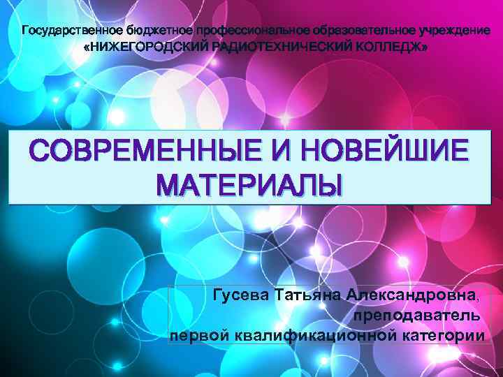 Государственное бюджетное профессиональное образовательное учреждение «НИЖЕГОРОДСКИЙ РАДИОТЕХНИЧЕСКИЙ КОЛЛЕДЖ» СОВРЕМЕННЫЕ И НОВЕЙШИЕ МАТЕРИАЛЫ Гусева Татьяна