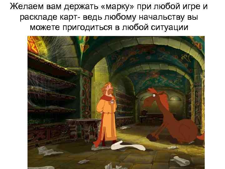 Желаем вам держать «марку» при любой игре и раскладе карт- ведь любому начальству вы