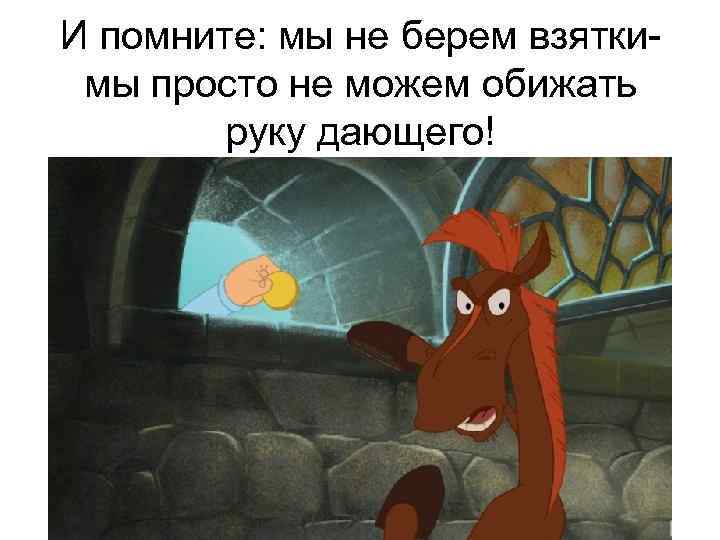 И помните: мы не берем взяткимы просто не можем обижать руку дающего! 