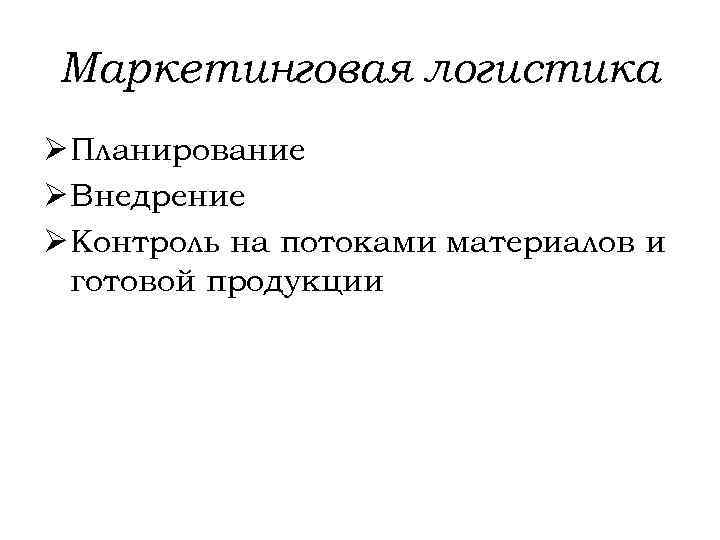 Маркетинговая логистика Ø Планирование Ø Внедрение Ø Контроль на потоками материалов и готовой продукции