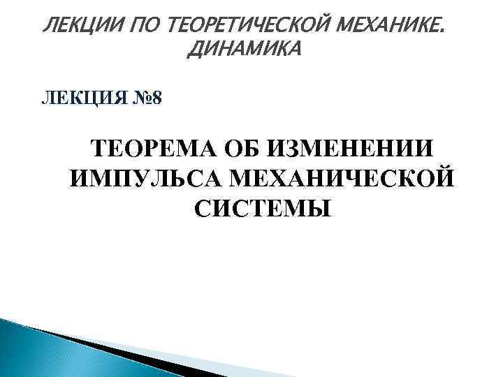 ЛЕКЦИИ ПО ТЕОРЕТИЧЕСКОЙ МЕХАНИКЕ. ДИНАМИКА ЛЕКЦИЯ № 8 ТЕОРЕМА ОБ ИЗМЕНЕНИИ ИМПУЛЬСА МЕХАНИЧЕСКОЙ СИСТЕМЫ
