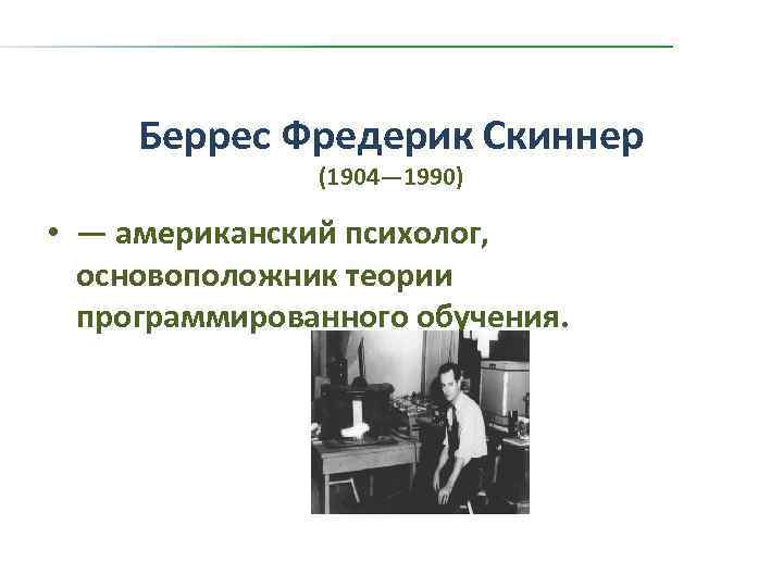 Беррес Фредерик Скиннер (1904— 1990) • — американский психолог, основоположник теории программированного обучения. 