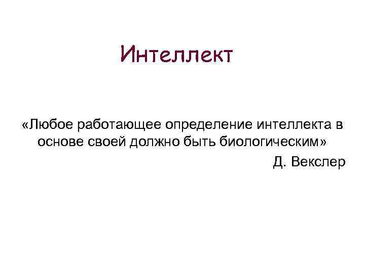 Интеллект «Любое работающее определение интеллекта в основе своей должно быть биологическим» Д. Векслер 