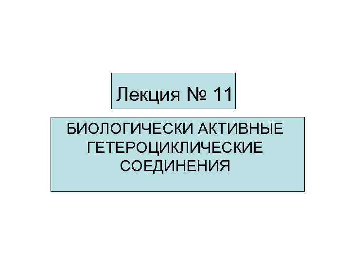 Лекция № 11 БИОЛОГИЧЕСКИ АКТИВНЫЕ ГЕТЕРОЦИКЛИЧЕСКИЕ СОЕДИНЕНИЯ 