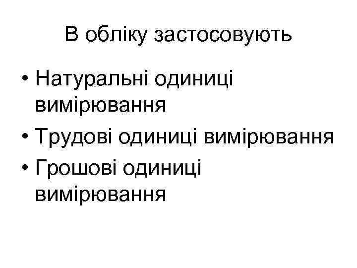 В обліку застосовують • Натуральні одиниці вимірювання • Трудові одиниці вимірювання • Грошові одиниці