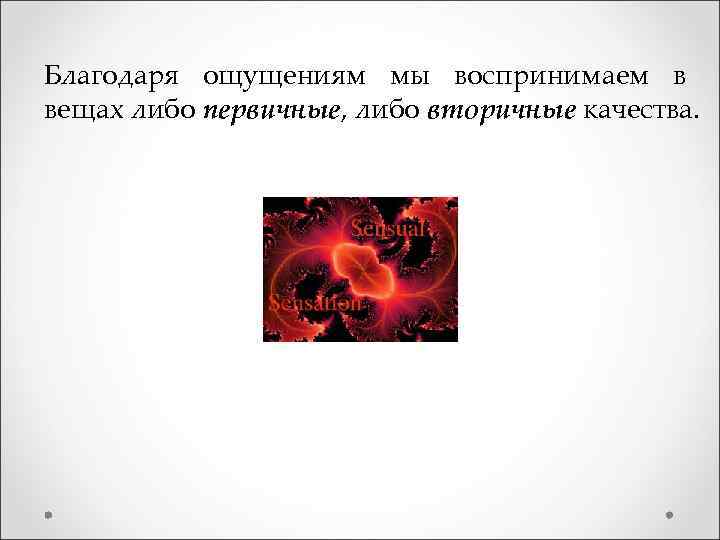 Благодаря ощущениям мы воспринимаем в вещах либо первичные, либо вторичные качества. 