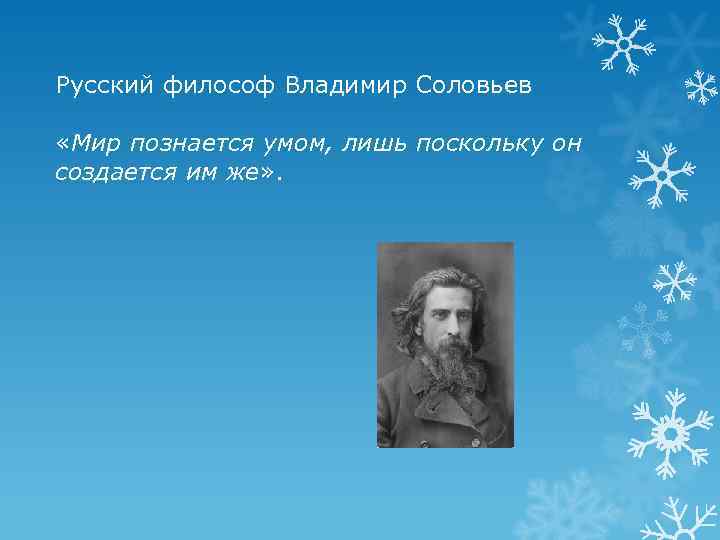 Русский философ Владимир Соловьев «Мир познается умом, лишь поскольку он создается им же» .