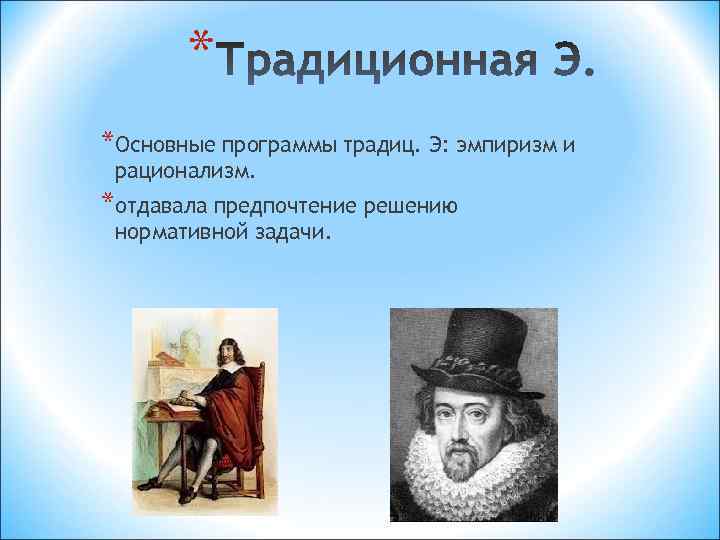 * *Основные программы традиц. Э: эмпиризм и рационализм. *отдавала предпочтение решению нормативной задачи. 