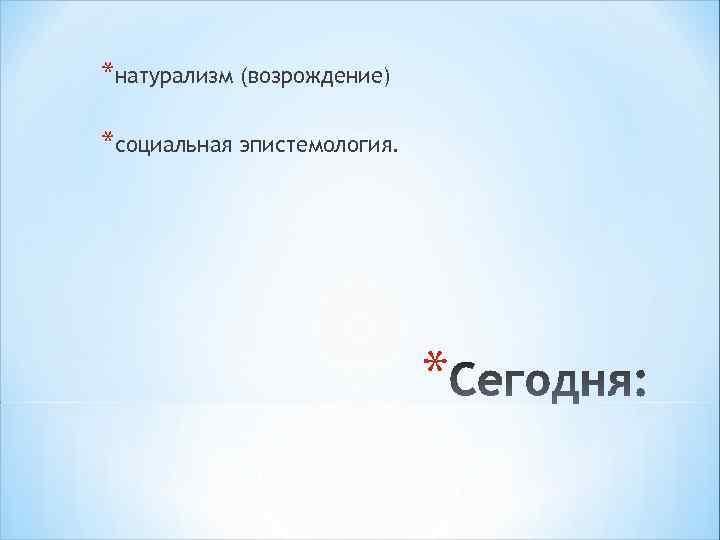 *натурализм (возрождение) *социальная эпистемология. * 