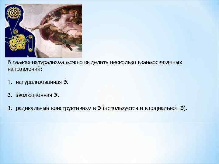 В рамках натурализма можно выделить несколько взаимосвязанных направлений: 1. натурализованная Э. 2. эволюционная Э.