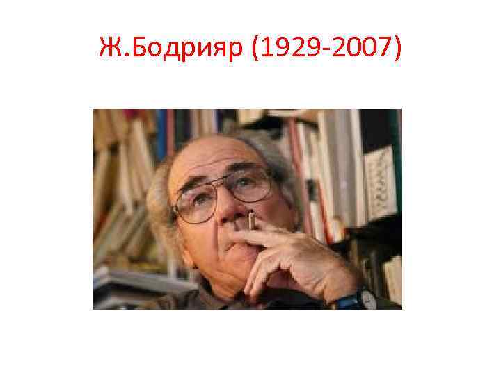 Ж. Бодрияр (1929 -2007) 