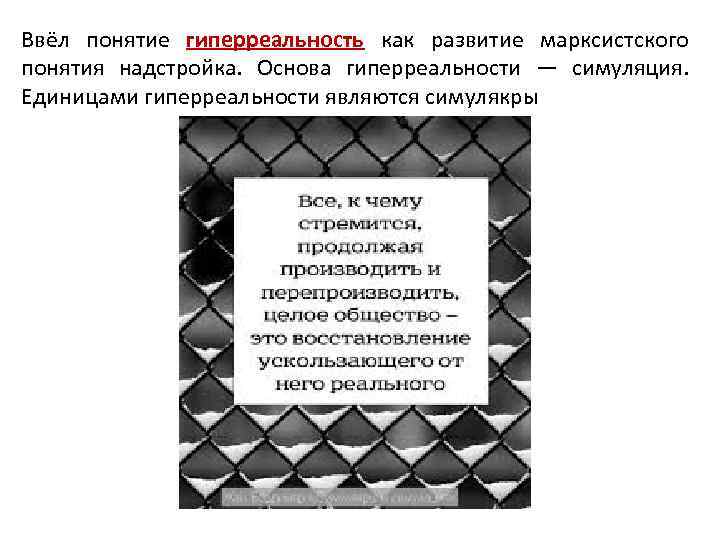 Ввёл понятие гиперреальность как развитие марксистского понятия надстройка. Основа гиперреальности — симуляция. Единицами гиперреальности