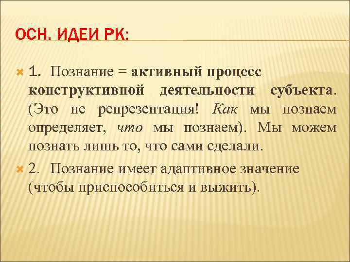 ОСН. ИДЕИ РК: 1. Познание = активный процесс конструктивной деятельности субъекта. (Это не репрезентация!
