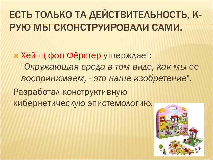 ЕСТЬ ТОЛЬКО ТА ДЕЙСТВИТЕЛЬНОСТЬ, КРУЮ МЫ СКОНСТРУИРОВАЛИ САМИ. Хейнц фон Фёрстер утверждает: "Окружающая среда