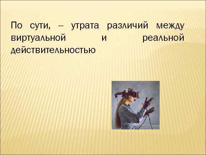 По сути, -- утрата различий между виртуальной и реальной действительностью 