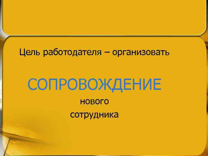 Цель работодателя – организовать СОПРОВОЖДЕНИЕ нового сотрудника 
