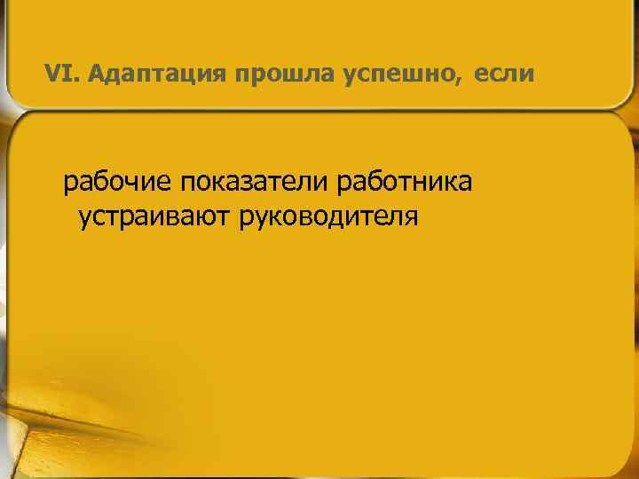 VI. Адаптация прошла успешно, если рабочие показатели работника устраивают руководителя 