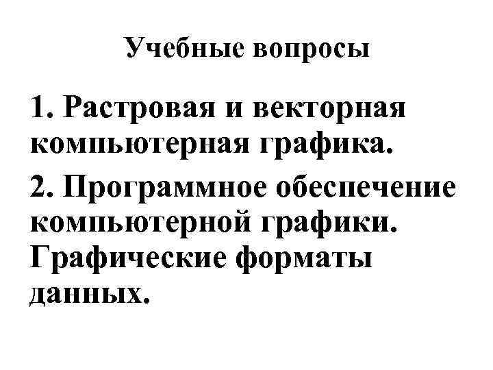 Учебные вопросы 1. Растровая и векторная компьютерная графика. 2. Программное обеспечение компьютерной графики. Графические