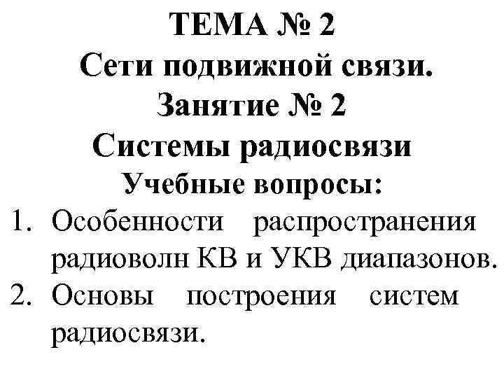 ТЕМА № 2 Сети подвижной связи. Занятие № 2 Системы радиосвязи Учебные вопросы: 1.