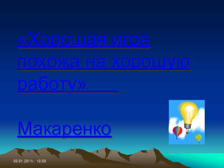  «Хорошая игра похожа на хорошую работу» Макаренко 09. 01. 2011 г. 10. 00