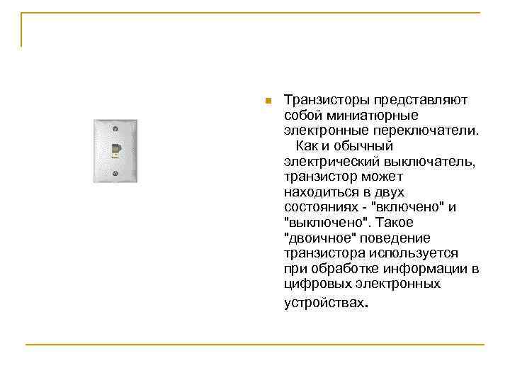 n Транзисторы представляют собой миниатюрные электронные переключатели. Как и обычный электрический выключатель, транзистор может