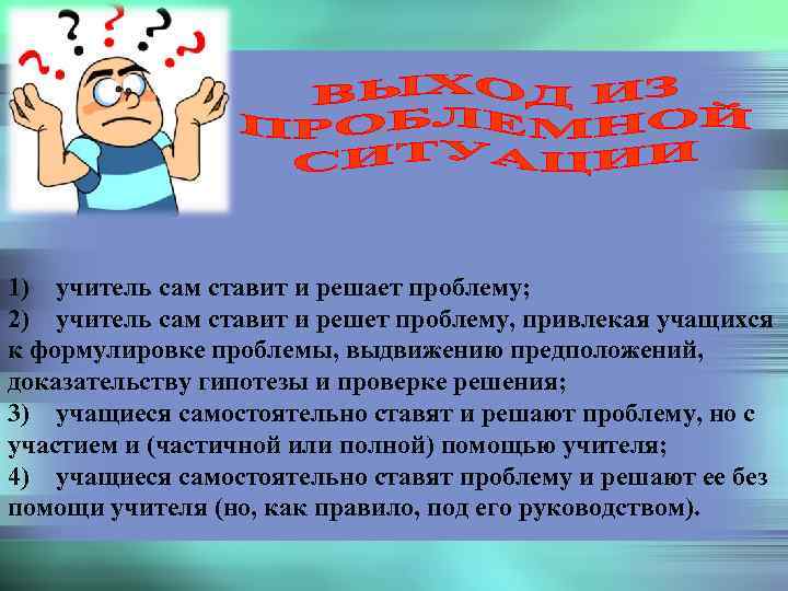 1) учитель сам ставит и решает проблему; 2) учитель сам ставит и решет проблему,