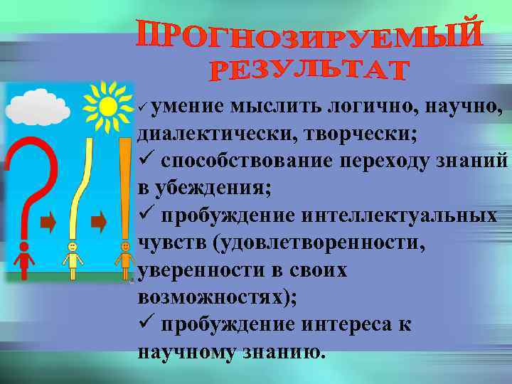 умение мыслить логично, научно, диалектически, творчески; ü способствование переходу знаний в убеждения; ü пробуждение