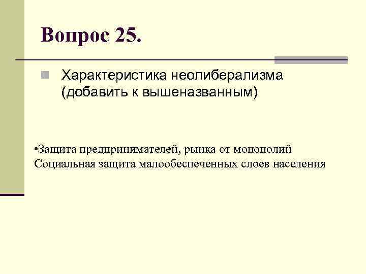 Вопрос 25. n Характеристика неолиберализма (добавить к вышеназванным) • Защита предпринимателей, рынка от монополий