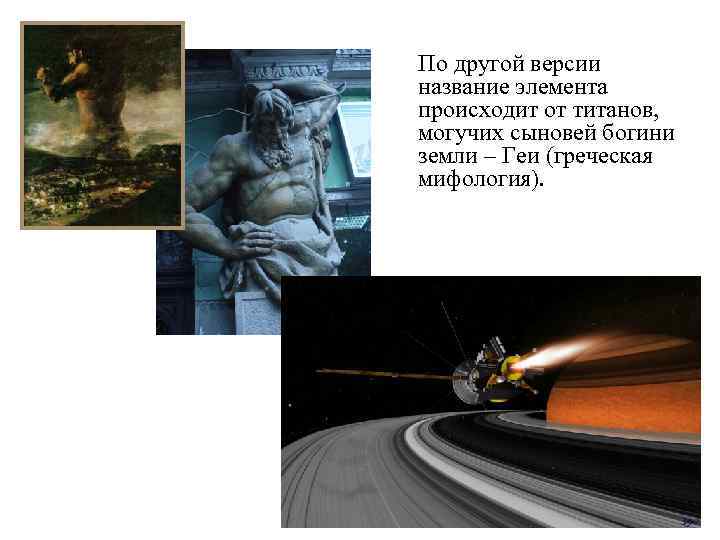 По другой версии название элемента происходит от титанов, могучих сыновей богини земли – Геи