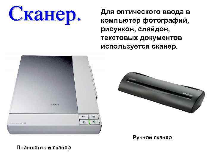 Для оптического ввода в компьютер фотографий, рисунков, слайдов, текстовых документов используется сканер. Ручной сканер