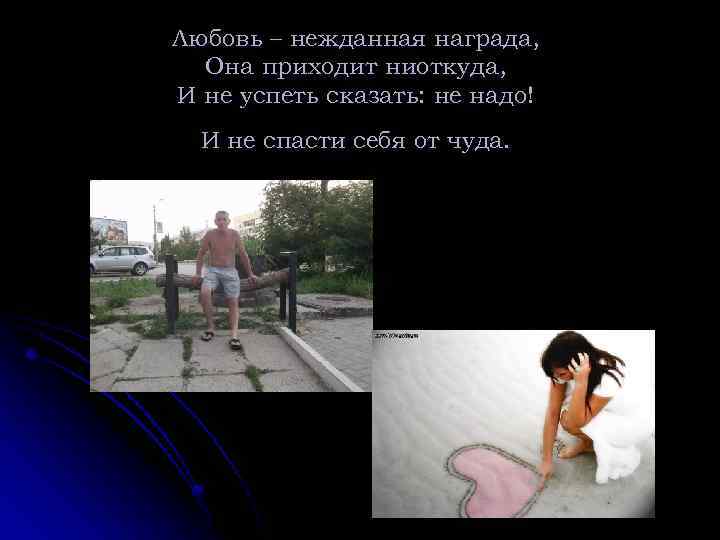 Любовь – нежданная награда, Она приходит ниоткуда, И не успеть сказать: не надо! И