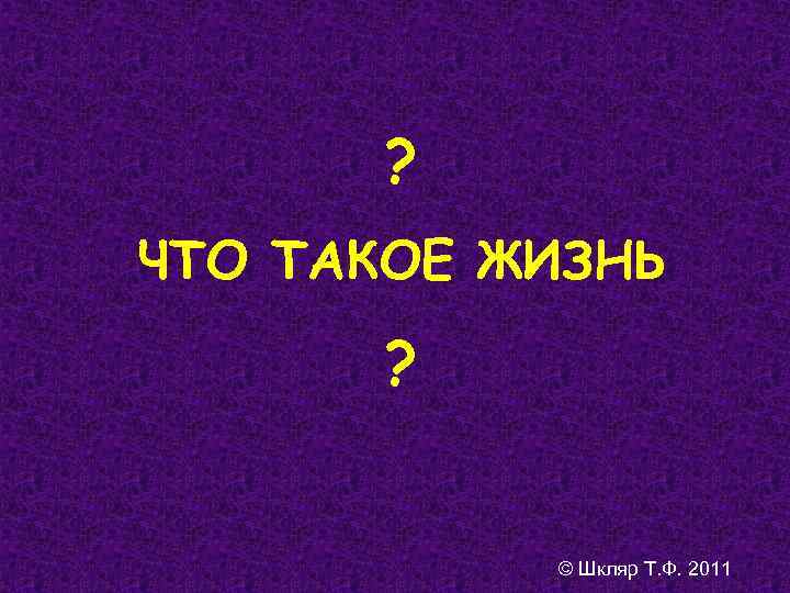? ЧТО ТАКОЕ ЖИЗНЬ ? © Шкляр Т. Ф. 2011 