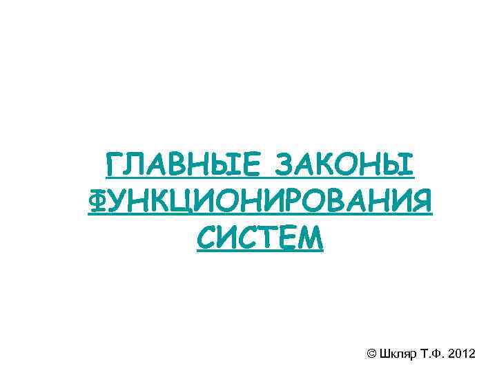 ГЛАВНЫЕ ЗАКОНЫ ФУНКЦИОНИРОВАНИЯ СИСТЕМ © Шкляр Т. Ф. 2012 
