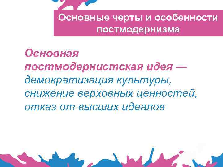 Основные черты и особенности постмодернизма Основная постмодернистская идея — демократизация культуры, снижение верховных ценностей,