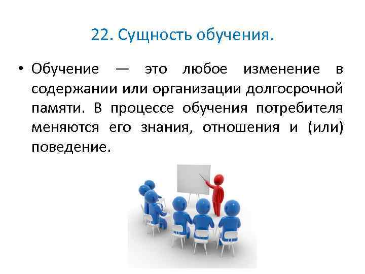 22. Сущность обучения. • Обучение — это любое изменение в содержании или организации долгосрочной