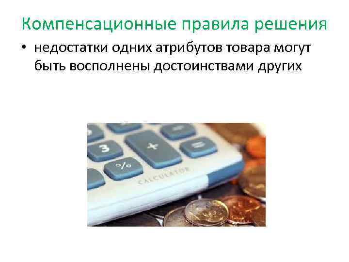 Компенсационные правила решения • недостатки одних атрибутов товара могут быть восполнены достоинствами других 