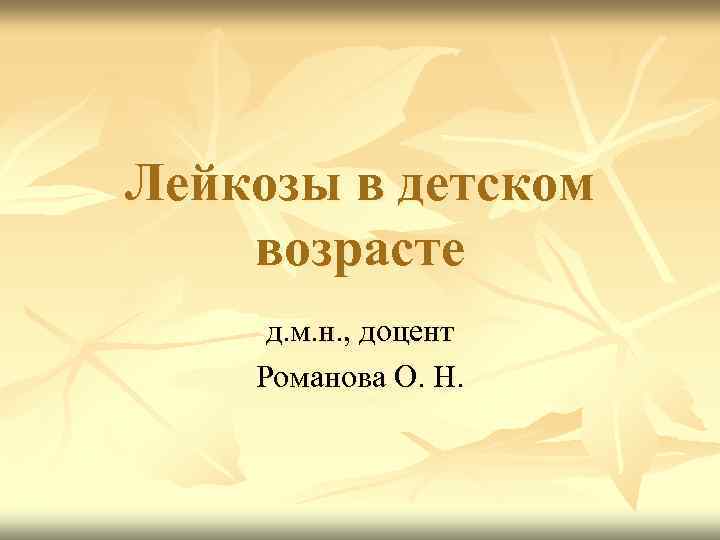 Лейкозы в детском возрасте д. м. н. , доцент Романова О. Н. 
