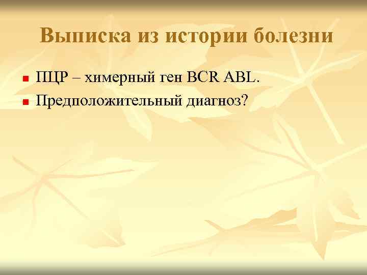 Выписка из истории болезни n n ПЦР – химерный ген ВСR ABL. Предположительный диагноз?
