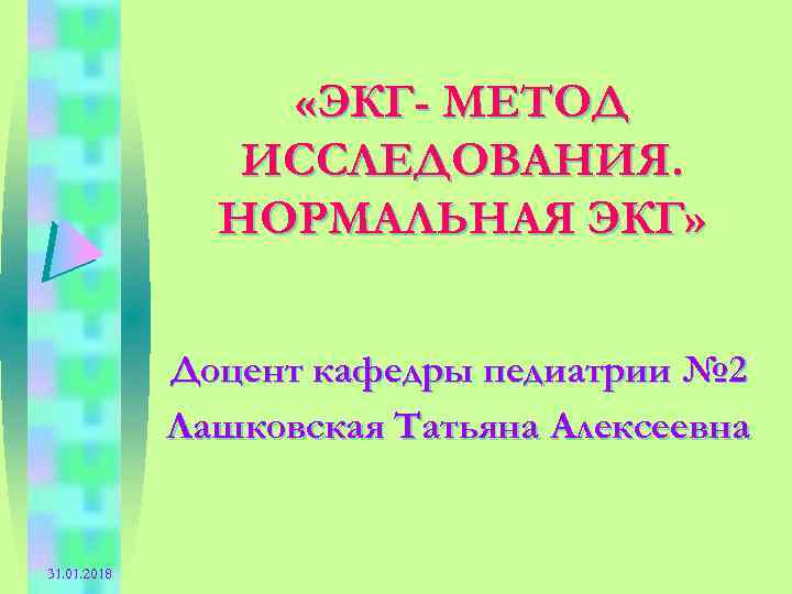  «ЭКГ- МЕТОД ИССЛЕДОВАНИЯ. НОРМАЛЬНАЯ ЭКГ» Доцент кафедры педиатрии № 2 Лашковская Татьяна Алексеевна