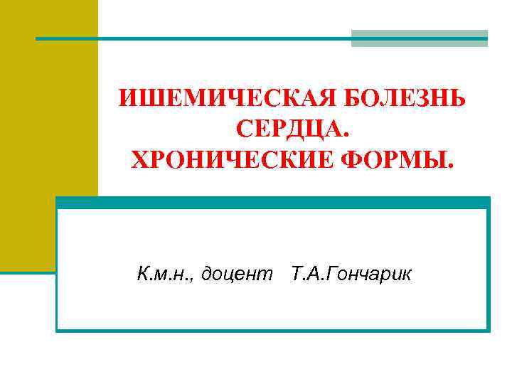 ИШЕМИЧЕСКАЯ БОЛЕЗНЬ СЕРДЦА. ХРОНИЧЕСКИЕ ФОРМЫ. К. м. н. , доцент Т. А. Гончарик 