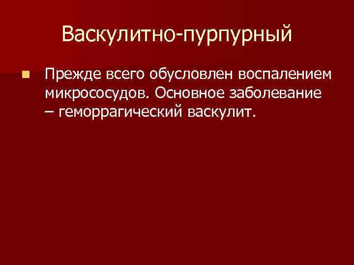 Васкулитно-пурпурный n Прежде всего обусловлен воспалением микрососудов. Основное заболевание – геморрагический васкулит. 