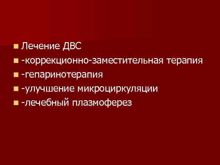 n Лечение ДВС n -коррекционно-заместительная терапия n -гепаринотерапия n -улучшение микроциркуляции n -лечебный плазмоферез