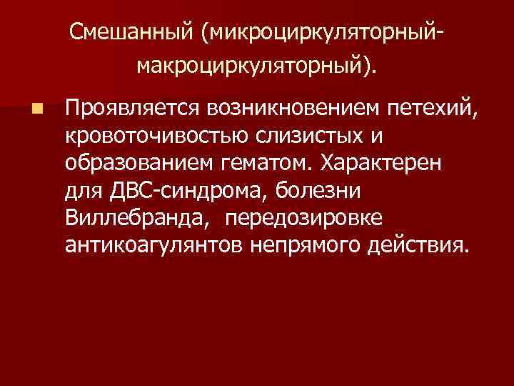 Смешанный (микроциркуляторныймакроциркуляторный). n Проявляется возникновением петехий, кровоточивостью слизистых и образованием гематом. Характерен для ДВС-синдрома,