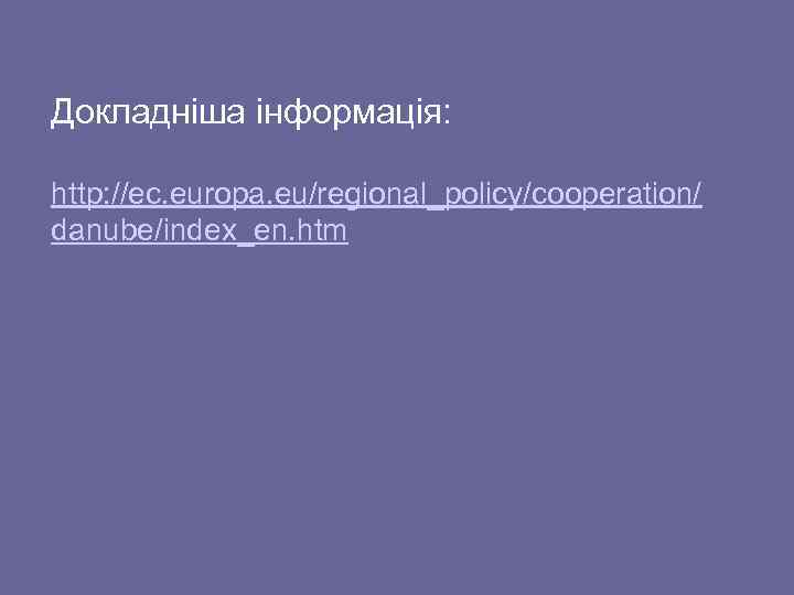 Докладніша інформація: http: //ec. europa. eu/regional_policy/cooperation/ danube/index_en. htm 